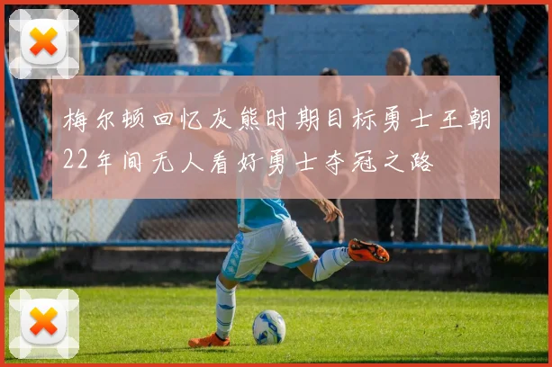 梅尔顿回忆灰熊时期目标勇士王朝22年间无人看好勇士夺冠之路