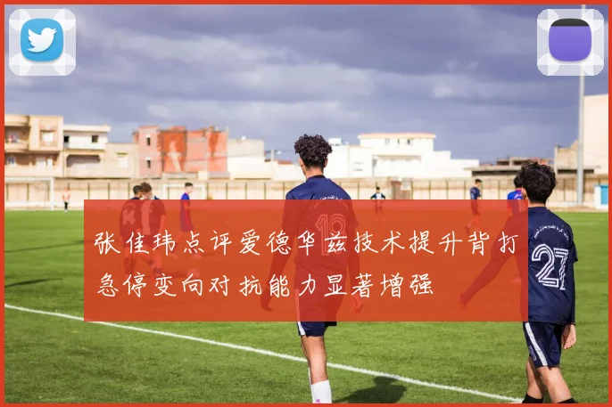 张佳玮点评爱德华兹技术提升背打急停变向对抗能力显著增强