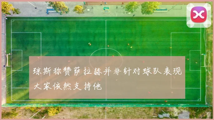 琼斯称赞萨拉赫并非针对球队表现大家依然支持他