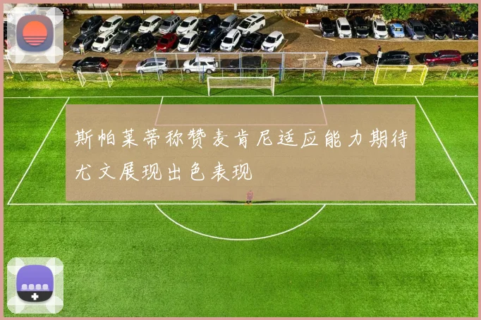 斯帕莱蒂称赞麦肯尼适应能力期待尤文展现出色表现