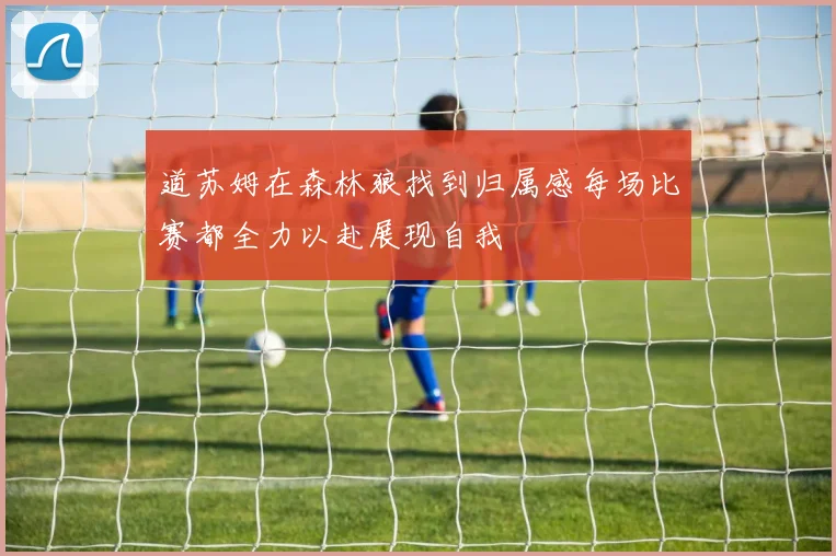 道苏姆在森林狼找到归属感每场比赛都全力以赴展现自我