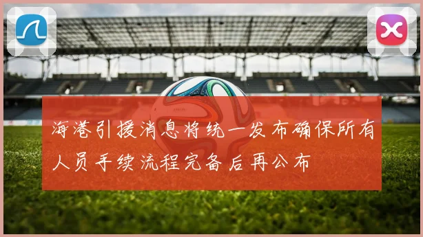 海港引援消息将统一发布确保所有人员手续流程完备后再公布