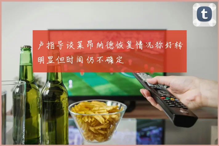 卢指导谈莱昂纳德恢复情况称好转明显但时间仍不确定