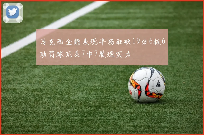 马克西全能表现半场狂砍19分6板6助罚球完美7中7展现实力