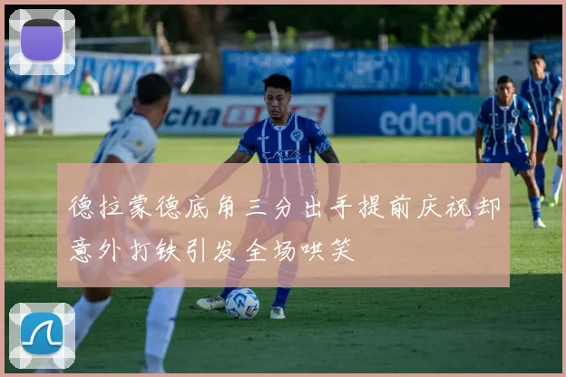 德拉蒙德底角三分出手提前庆祝却意外打铁引发全场哄笑