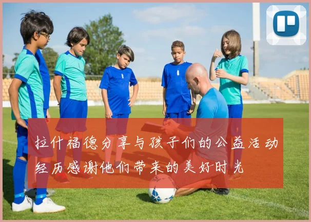 拉什福德分享与孩子们的公益活动经历感谢他们带来的美好时光