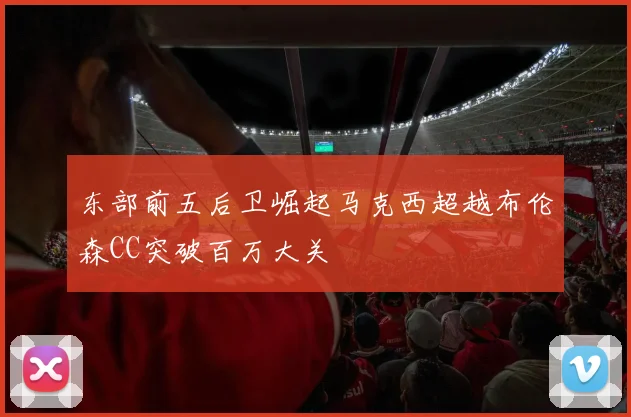 东部前五后卫崛起马克西超越布伦森CC突破百万大关