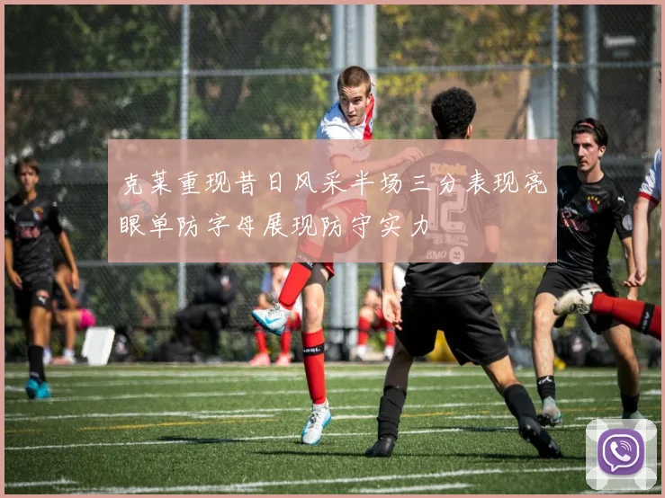 克莱重现昔日风采半场三分表现亮眼单防字母展现防守实力