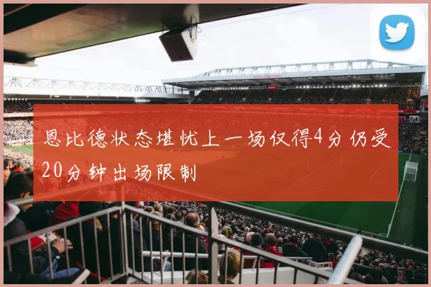 恩比德状态堪忧上一场仅得4分仍受20分钟出场限制