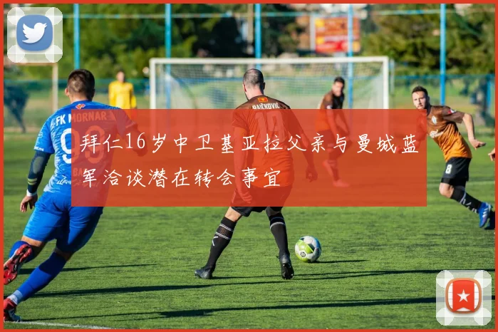 拜仁16岁中卫基亚拉父亲与曼城蓝军洽谈潜在转会事宜