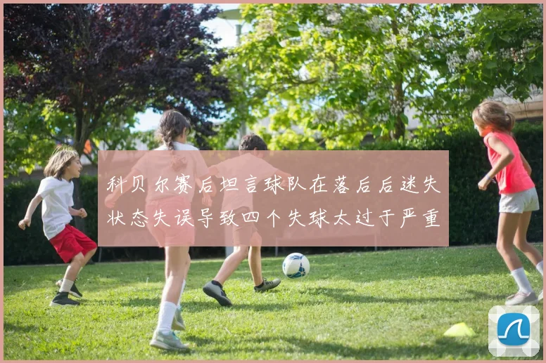 科贝尔赛后坦言球队在落后后迷失状态失误导致四个失球太过于严重