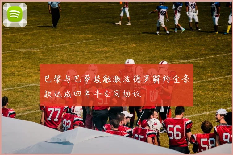 巴黎与巴萨接触激活德罗解约金条款达成四年半合同协议
