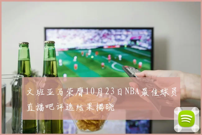 文班亚马荣膺10月23日NBA最佳球员直播吧评选结果揭晓