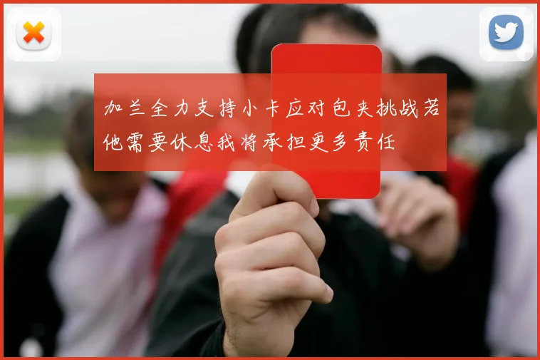 加兰全力支持小卡应对包夹挑战若他需要休息我将承担更多责任