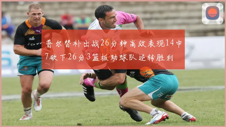 普尔替补出战26分钟高效表现14中7砍下26分3篮板助球队逆转胜利