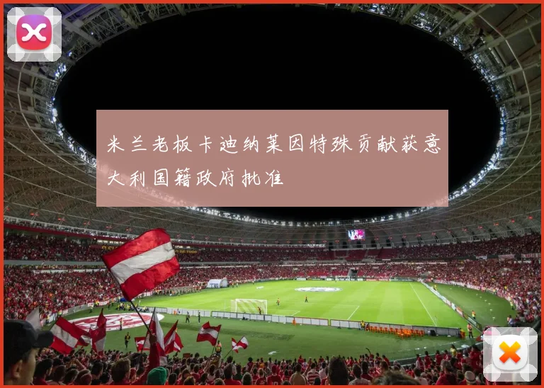 米兰老板卡迪纳莱因特殊贡献获意大利国籍政府批准
