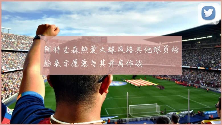 阿特金森热爱大球风格其他球员纷纷表示愿意与其并肩作战