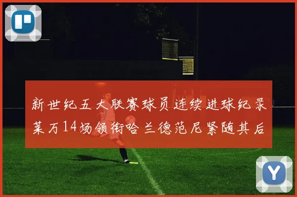 新世纪五大联赛球员连续进球纪录莱万14场领衔哈兰德范尼紧随其后