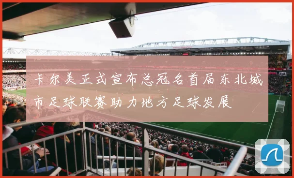 卡尔美正式宣布总冠名首届东北城市足球联赛助力地方足球发展