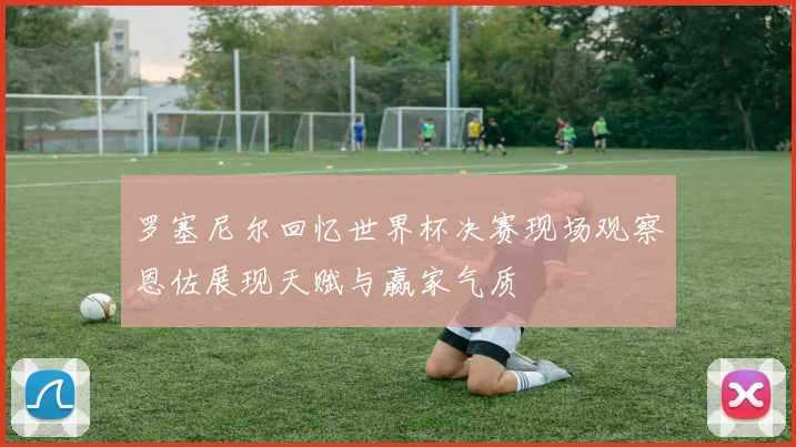 罗塞尼尔回忆世界杯决赛现场观察恩佐展现天赋与赢家气质