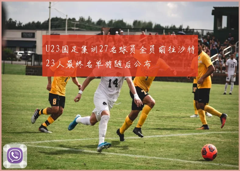 U23国足集训27名球员全员前往沙特23人最终名单将随后公布