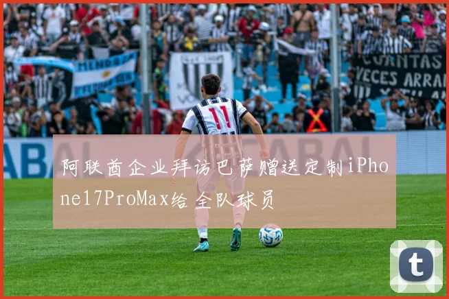 阿联酋企业拜访巴萨赠送定制iPhone17ProMax给全队球员