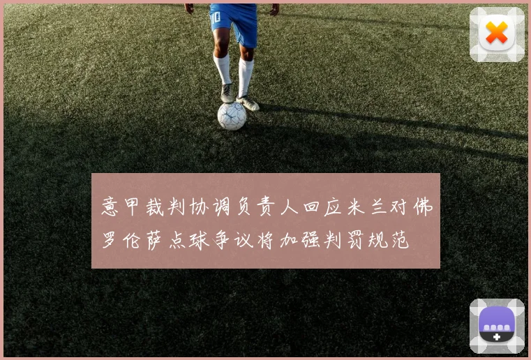 意甲裁判协调负责人回应米兰对佛罗伦萨点球争议将加强判罚规范