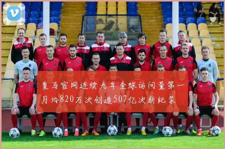 皇马官网连续九年全球访问量第一月均820万次创造507亿次新纪录