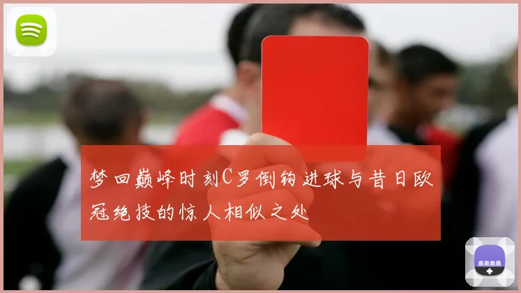梦回巅峰时刻C罗倒钩进球与昔日欧冠绝技的惊人相似之处