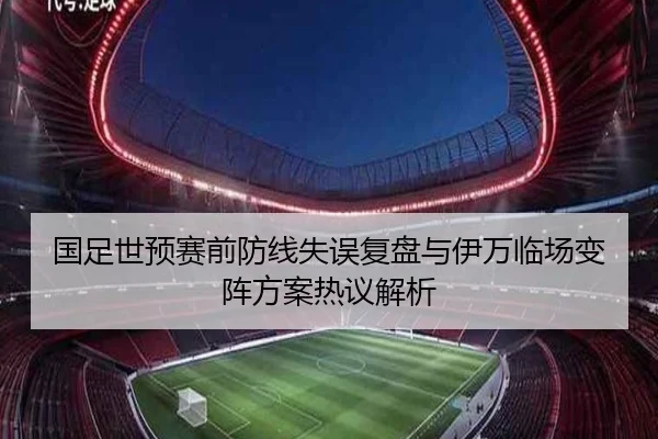 国足世预赛前防线失误复盘与伊万临场变阵方案热议解析